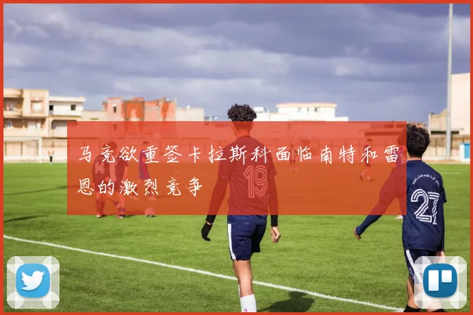 马竞欲重签卡拉斯科面临南特和雷恩的激烈竞争