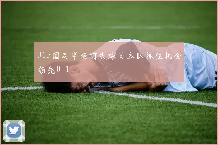 U15国足半场前失球日本队抓住机会领先0-1