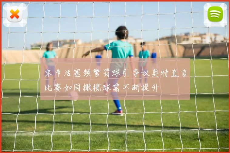 末节活塞频繁罚球引争议奥特直言比赛如同橄榄球需不断提升