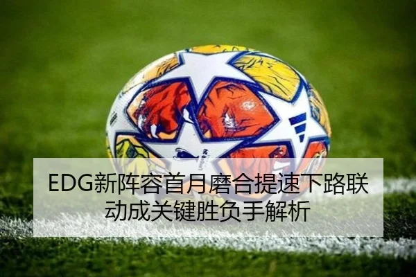 EDG新阵容首月磨合提速下路联动成关键胜负手解析（BAJIESPORTS）